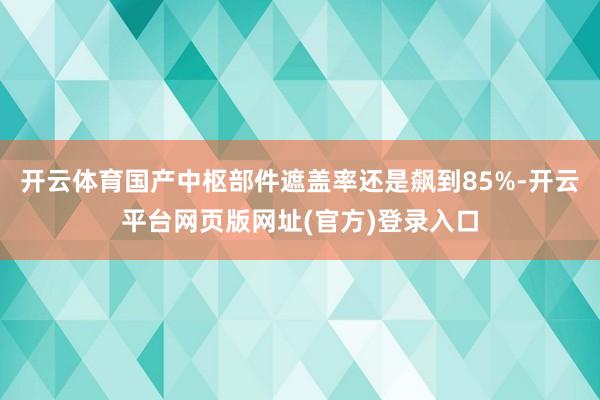 开云体育国产中枢部件遮盖率还是飙到85%-开云平台网页版网址(官方)登录入口