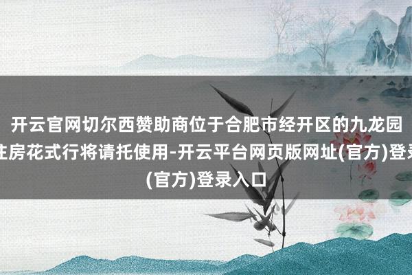 开云官网切尔西赞助商位于合肥市经开区的九龙园租出住房花式行将请托使用-开云平台网页版网址(官方)登录入口