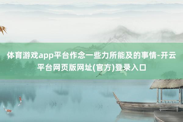 体育游戏app平台作念一些力所能及的事情-开云平台网页版网址(官方)登录入口