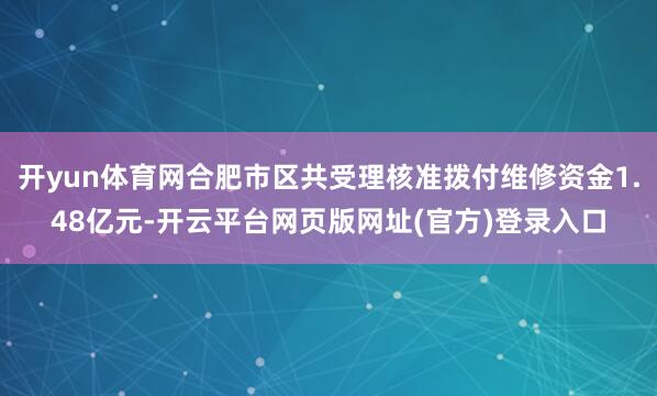 开yun体育网合肥市区共受理核准拨付维修资金1.48亿元-开云平台网页版网址(官方)登录入口