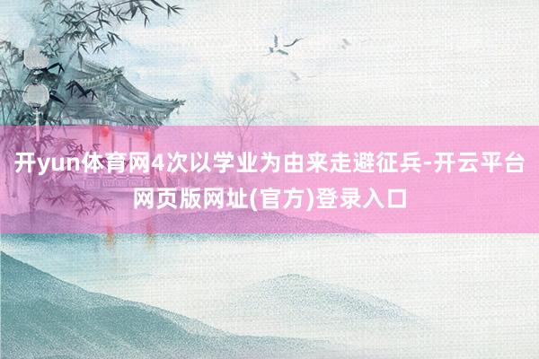 开yun体育网4次以学业为由来走避征兵-开云平台网页版网址(官方)登录入口