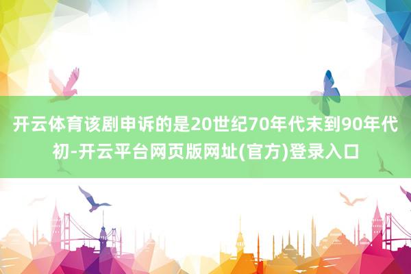 开云体育该剧申诉的是20世纪70年代末到90年代初-开云平台网页版网址(官方)登录入口