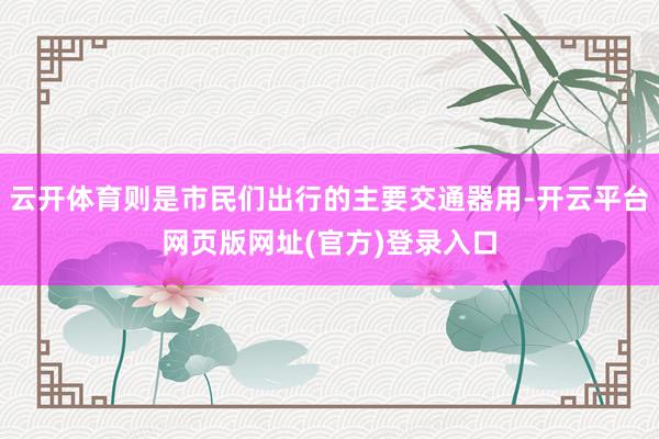 云开体育则是市民们出行的主要交通器用-开云平台网页版网址(官方)登录入口