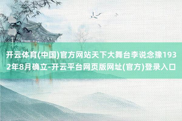 开云体育(中国)官方网站天下大舞台李说念豫1932年8月确立-开云平台网页版网址(官方)登录入口