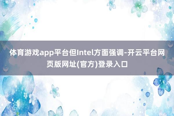 体育游戏app平台但Intel方面强调-开云平台网页版网址(官方)登录入口