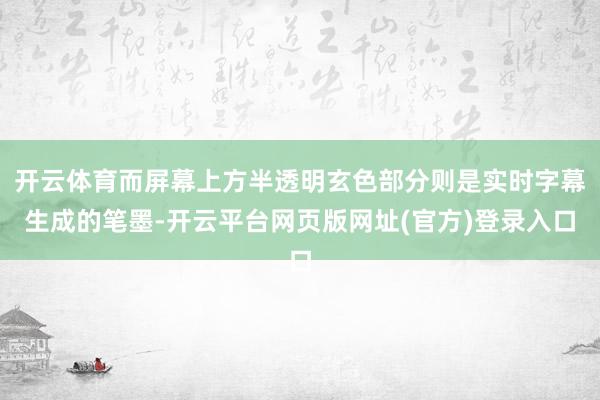 开云体育而屏幕上方半透明玄色部分则是实时字幕生成的笔墨-开云平台网页版网址(官方)登录入口