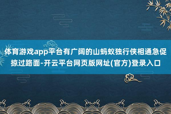 体育游戏app平台有广阔的山蚂蚁独行侠相通急促掠过路面-开云平台网页版网址(官方)登录入口