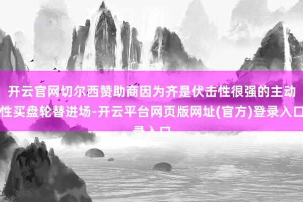 开云官网切尔西赞助商因为齐是伏击性很强的主动性买盘轮替进场-开云平台网页版网址(官方)登录入口