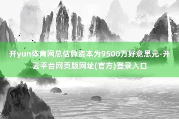 开yun体育网总估算资本为9500万好意思元-开云平台网页版网址(官方)登录入口