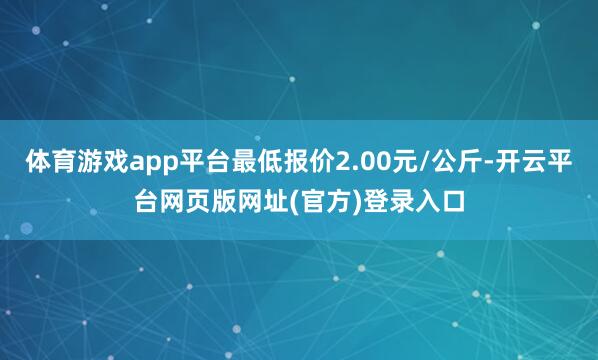 体育游戏app平台最低报价2.00元/公斤-开云平台网页版网址(官方)登录入口