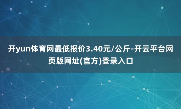 开yun体育网最低报价3.40元/公斤-开云平台网页版网址(官方)登录入口