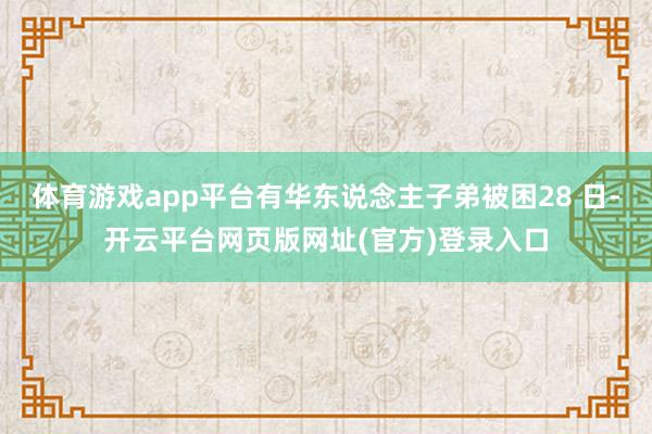 体育游戏app平台有华东说念主子弟被困28 日-开云平台网页版网址(官方)登录入口