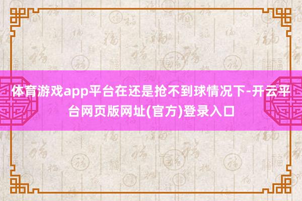 体育游戏app平台在还是抢不到球情况下-开云平台网页版网址(官方)登录入口