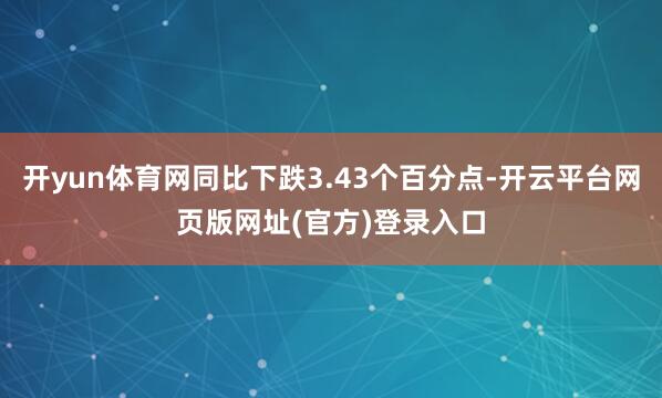 开yun体育网同比下跌3.43个百分点-开云平台网页版网址(官方)登录入口