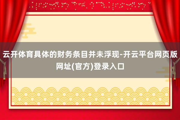 云开体育具体的财务条目并未浮现-开云平台网页版网址(官方)登录入口
