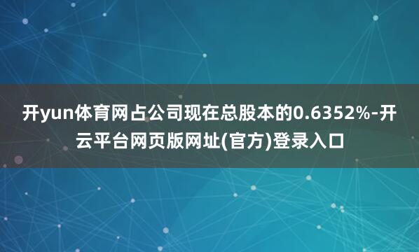 开yun体育网占公司现在总股本的0.6352%-开云平台网页版网址(官方)登录入口