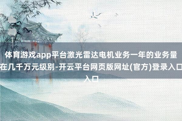 体育游戏app平台激光雷达电机业务一年的业务量在几千万元级别-开云平台网页版网址(官方)登录入口