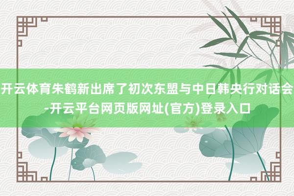 开云体育朱鹤新出席了初次东盟与中日韩央行对话会-开云平台网页版网址(官方)登录入口