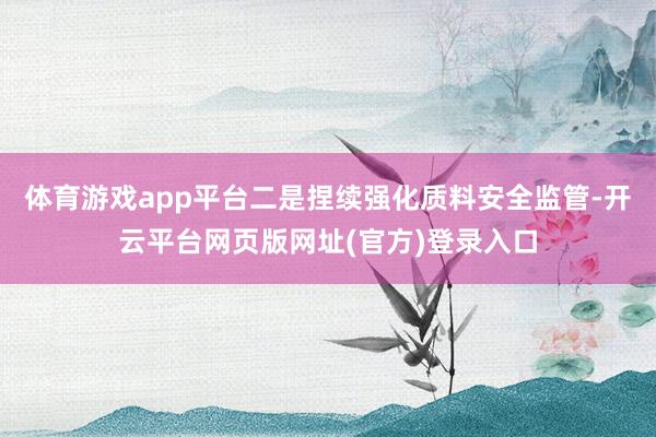 体育游戏app平台二是捏续强化质料安全监管-开云平台网页版网址(官方)登录入口