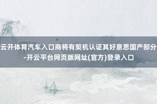 云开体育汽车入口商将有契机认证其好意思国产部分-开云平台网页版网址(官方)登录入口
