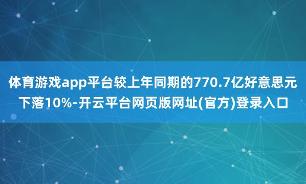 体育游戏app平台较上年同期的770.7亿好意思元下落10%-开云平台网页版网址(官方)登录入口
