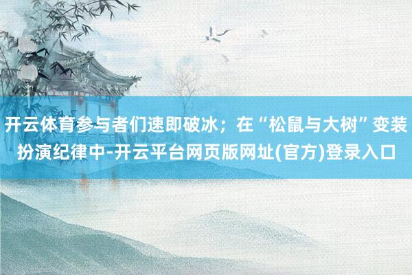 开云体育参与者们速即破冰；在“松鼠与大树”变装扮演纪律中-开云平台网页版网址(官方)登录入口
