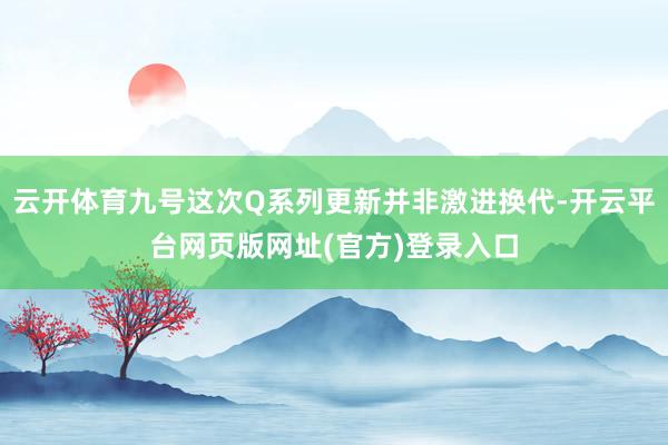 云开体育九号这次Q系列更新并非激进换代-开云平台网页版网址(官方)登录入口