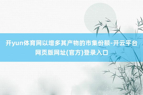 开yun体育网以增多其产物的市集份额-开云平台网页版网址(官方)登录入口