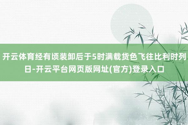 开云体育经有顷装卸后于5时满载货色飞往比利时列日-开云平台网页版网址(官方)登录入口