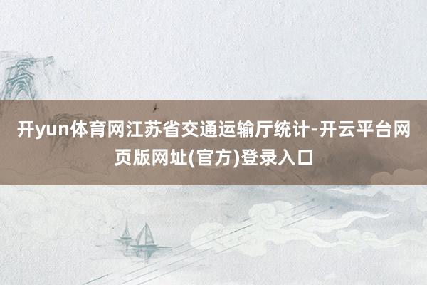 开yun体育网　　江苏省交通运输厅统计-开云平台网页版网址(官方)登录入口