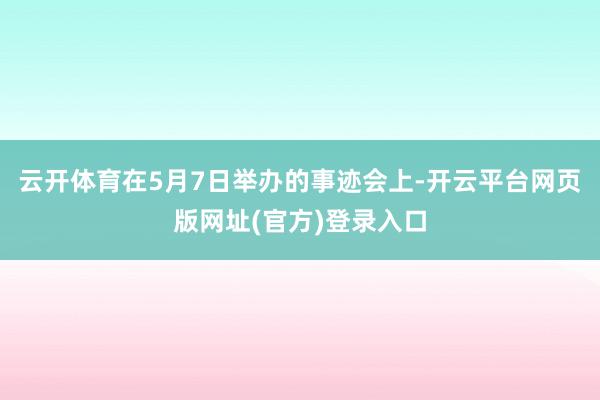 云开体育在5月7日举办的事迹会上-开云平台网页版网址(官方)登录入口