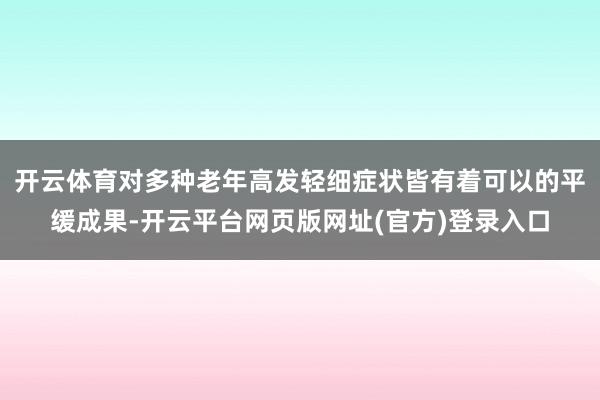 开云体育对多种老年高发轻细症状皆有着可以的平缓成果-开云平台网页版网址(官方)登录入口