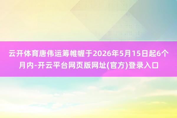 云开体育唐伟运筹帷幄于2026年5月15日起6个月内-开云平台网页版网址(官方)登录入口