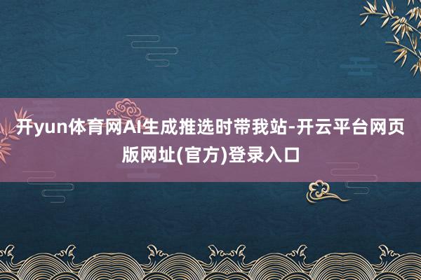 开yun体育网AI生成推选时带我站-开云平台网页版网址(官方)登录入口