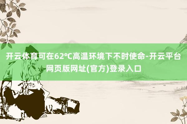 开云体育可在62℃高温环境下不时使命-开云平台网页版网址(官方)登录入口
