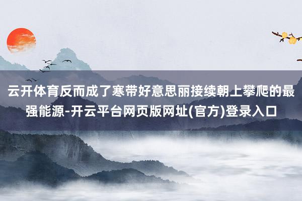 云开体育反而成了寒带好意思丽接续朝上攀爬的最强能源-开云平台网页版网址(官方)登录入口