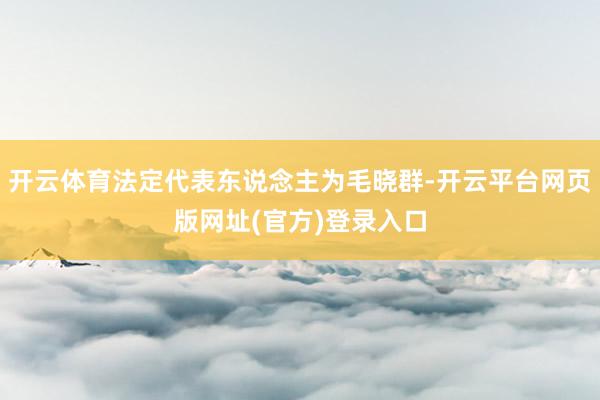 开云体育法定代表东说念主为毛晓群-开云平台网页版网址(官方)登录入口