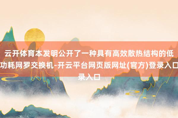 云开体育本发明公开了一种具有高效散热结构的低功耗网罗交换机-开云平台网页版网址(官方)登录入口
