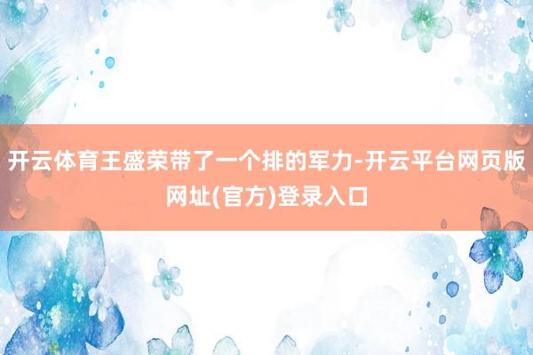开云体育王盛荣带了一个排的军力-开云平台网页版网址(官方)登录入口