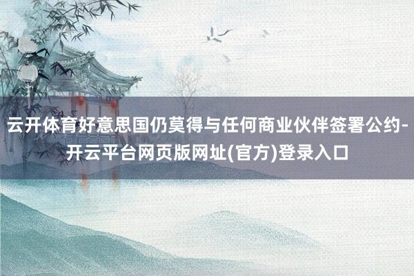 云开体育好意思国仍莫得与任何商业伙伴签署公约-开云平台网页版网址(官方)登录入口