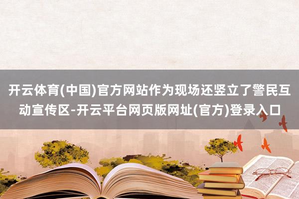 开云体育(中国)官方网站作为现场还竖立了警民互动宣传区-开云平台网页版网址(官方)登录入口