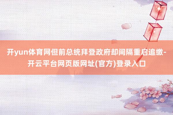 开yun体育网但前总统拜登政府却间隔重启追缴-开云平台网页版网址(官方)登录入口