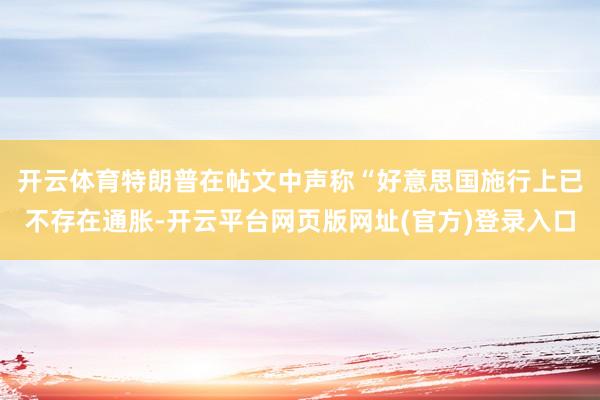 开云体育　　特朗普在帖文中声称“好意思国施行上已不存在通胀-开云平台网页版网址(官方)登录入口