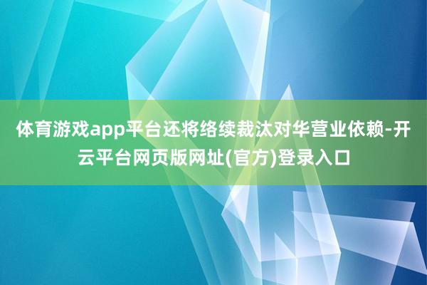 体育游戏app平台还将络续裁汰对华营业依赖-开云平台网页版网址(官方)登录入口