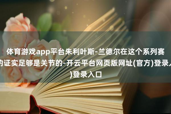 体育游戏app平台朱利叶斯-兰德尔在这个系列赛中的证实足够是关节的-开云平台网页版网址(官方)登录入口