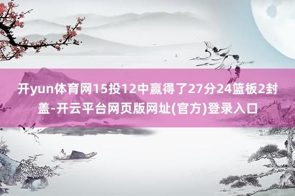 开yun体育网15投12中赢得了27分24篮板2封盖-开云平台网页版网址(官方)登录入口
