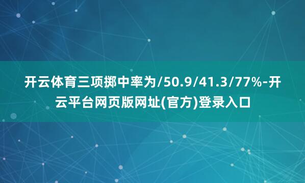 开云体育三项掷中率为/50.9/41.3/77%-开云平台网页版网址(官方)登录入口