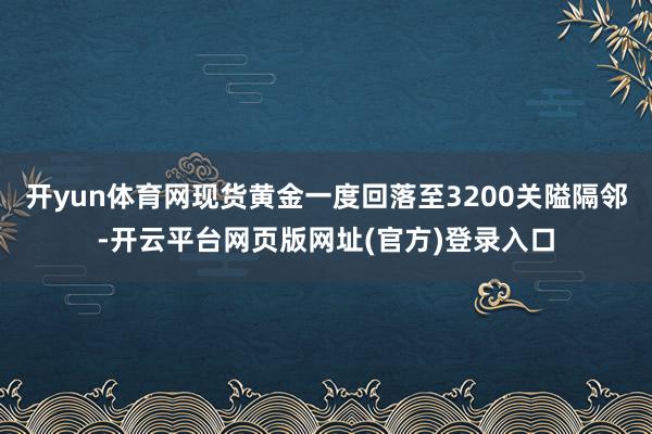 开yun体育网现货黄金一度回落至3200关隘隔邻-开云平台网页版网址(官方)登录入口