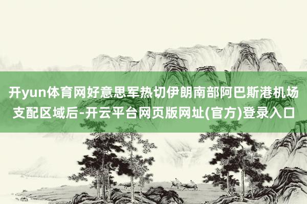 开yun体育网好意思军热切伊朗南部阿巴斯港机场支配区域后-开云平台网页版网址(官方)登录入口