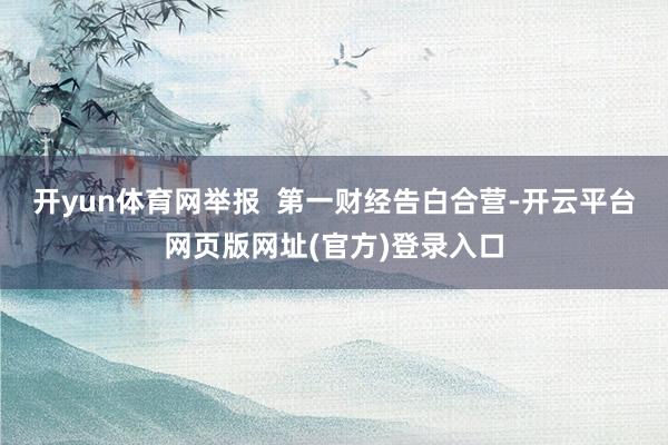 开yun体育网举报  第一财经告白合营-开云平台网页版网址(官方)登录入口